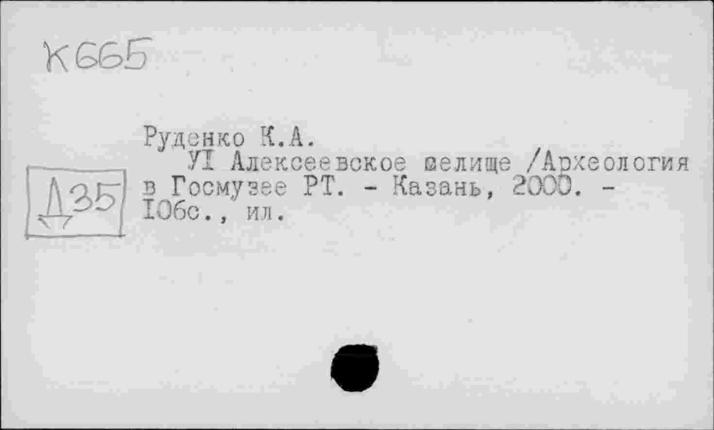 ﻿K66S
И
Руденко К.А.
УІ Алексеевское селище /Археология в Госмузее РТ. - Казань, 2000. -106с., ил.